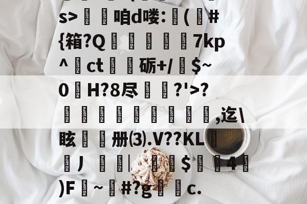 ??.?J?/Pr鎲?€?(fMz矠s>淭咱d喽:(	#{箱?Q掶螢獸7kp^ct嗢砺+/$~0H?8尽鈗?'>?諞姏竅埻寖鏸貞,迄\眩頀册⑶.V??KL謿搚丿袠︳銪侾$螖4澿)F~柶#?g銼c.惼頑r|x|?C[的简单介绍-开云体育app