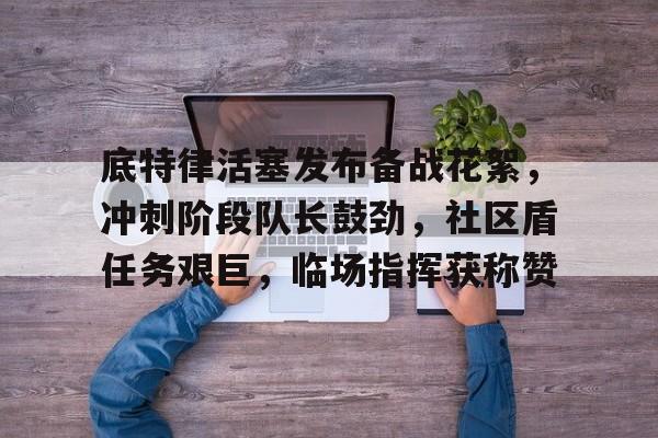 包含底特律活塞发布备战花絮，冲刺阶段队长鼓劲，社区盾任务艰巨，临场指挥获称赞的词条-开云体育官网